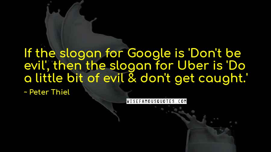 Peter Thiel Quotes: If the slogan for Google is 'Don't be evil', then the slogan for Uber is 'Do a little bit of evil & don't get caught.'