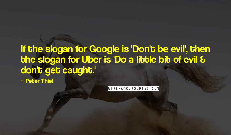Peter Thiel Quotes: If the slogan for Google is 'Don't be evil', then the slogan for Uber is 'Do a little bit of evil & don't get caught.'