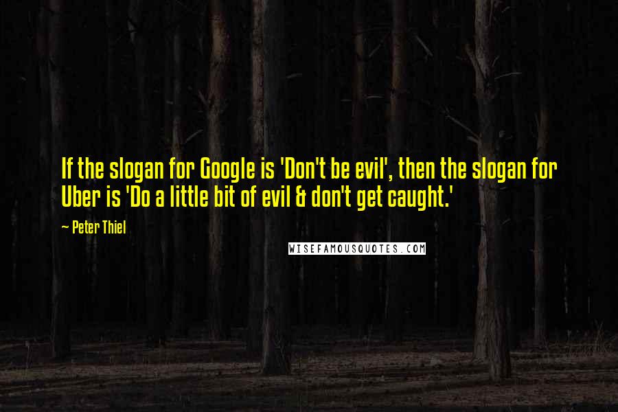 Peter Thiel Quotes: If the slogan for Google is 'Don't be evil', then the slogan for Uber is 'Do a little bit of evil & don't get caught.'