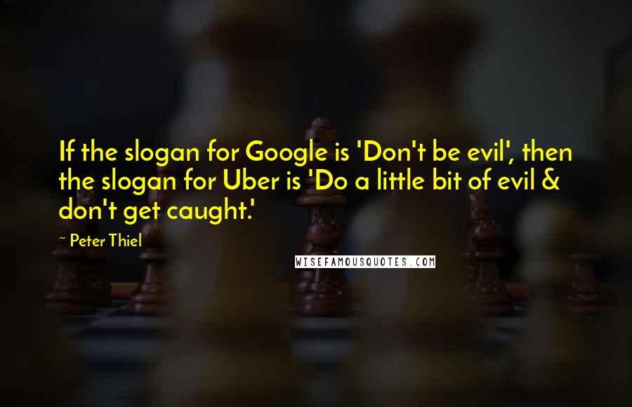 Peter Thiel Quotes: If the slogan for Google is 'Don't be evil', then the slogan for Uber is 'Do a little bit of evil & don't get caught.'