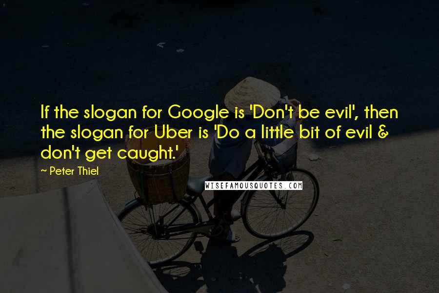 Peter Thiel Quotes: If the slogan for Google is 'Don't be evil', then the slogan for Uber is 'Do a little bit of evil & don't get caught.'