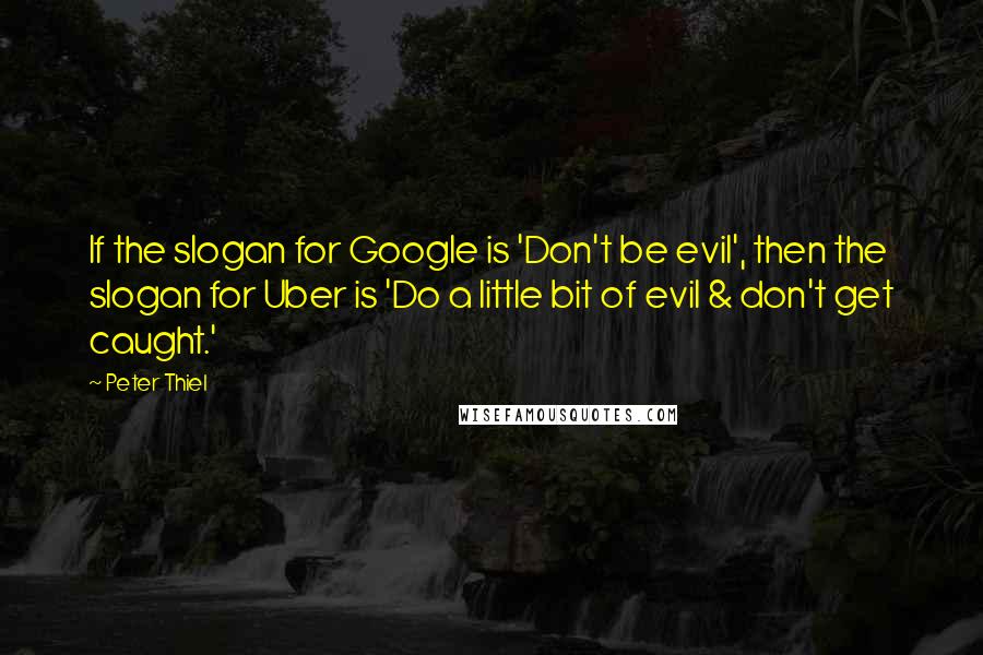 Peter Thiel Quotes: If the slogan for Google is 'Don't be evil', then the slogan for Uber is 'Do a little bit of evil & don't get caught.'