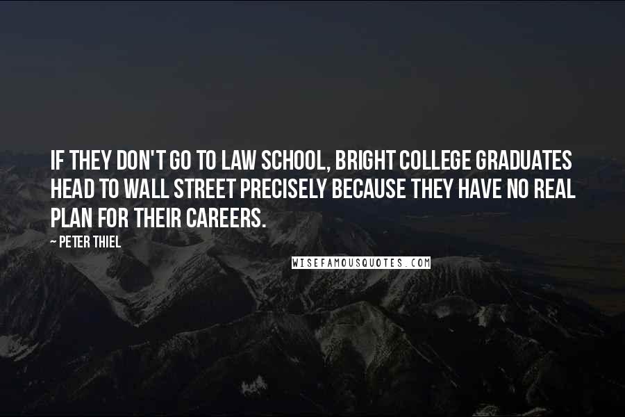 Peter Thiel Quotes: If they don't go to law school, bright college graduates head to Wall Street precisely because they have no real plan for their careers.