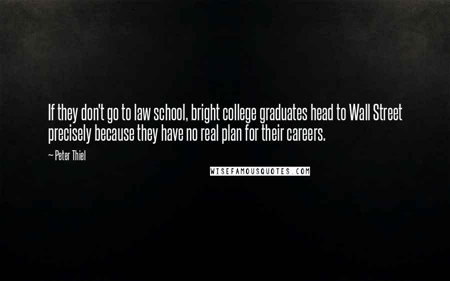 Peter Thiel Quotes: If they don't go to law school, bright college graduates head to Wall Street precisely because they have no real plan for their careers.