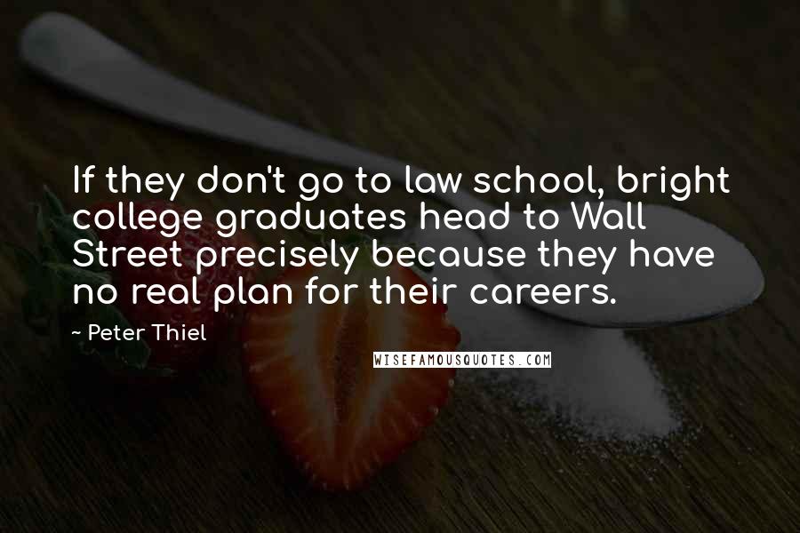 Peter Thiel Quotes: If they don't go to law school, bright college graduates head to Wall Street precisely because they have no real plan for their careers.