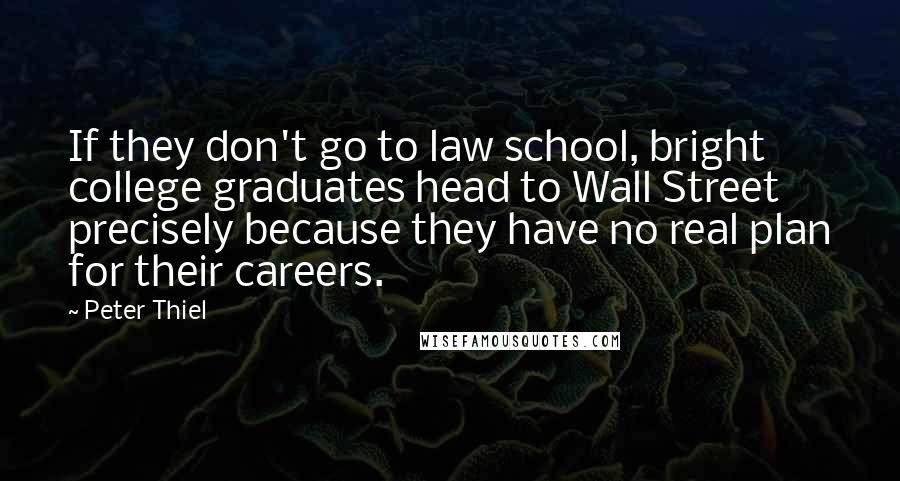Peter Thiel Quotes: If they don't go to law school, bright college graduates head to Wall Street precisely because they have no real plan for their careers.