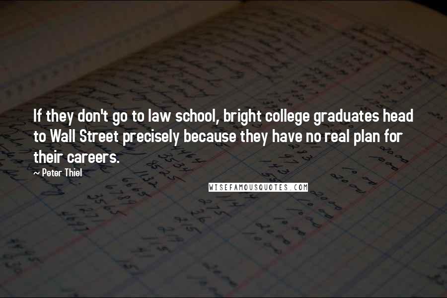Peter Thiel Quotes: If they don't go to law school, bright college graduates head to Wall Street precisely because they have no real plan for their careers.