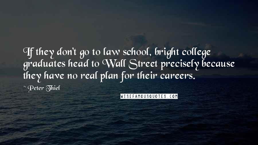 Peter Thiel Quotes: If they don't go to law school, bright college graduates head to Wall Street precisely because they have no real plan for their careers.