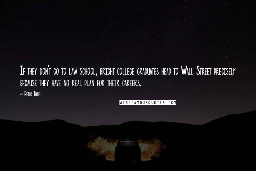 Peter Thiel Quotes: If they don't go to law school, bright college graduates head to Wall Street precisely because they have no real plan for their careers.