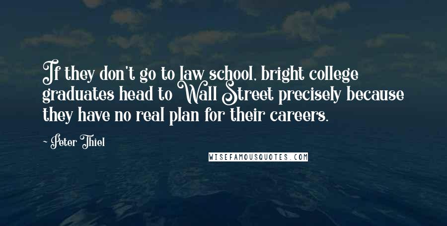 Peter Thiel Quotes: If they don't go to law school, bright college graduates head to Wall Street precisely because they have no real plan for their careers.