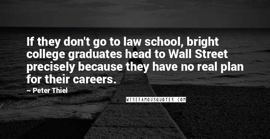 Peter Thiel Quotes: If they don't go to law school, bright college graduates head to Wall Street precisely because they have no real plan for their careers.