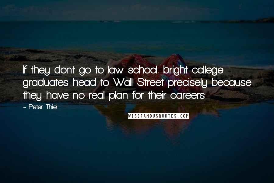 Peter Thiel Quotes: If they don't go to law school, bright college graduates head to Wall Street precisely because they have no real plan for their careers.