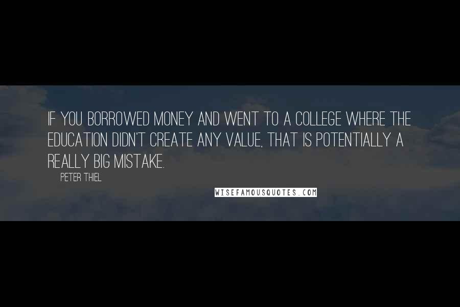 Peter Thiel Quotes: If you borrowed money and went to a college where the education didn't create any value, that is potentially a really big mistake.