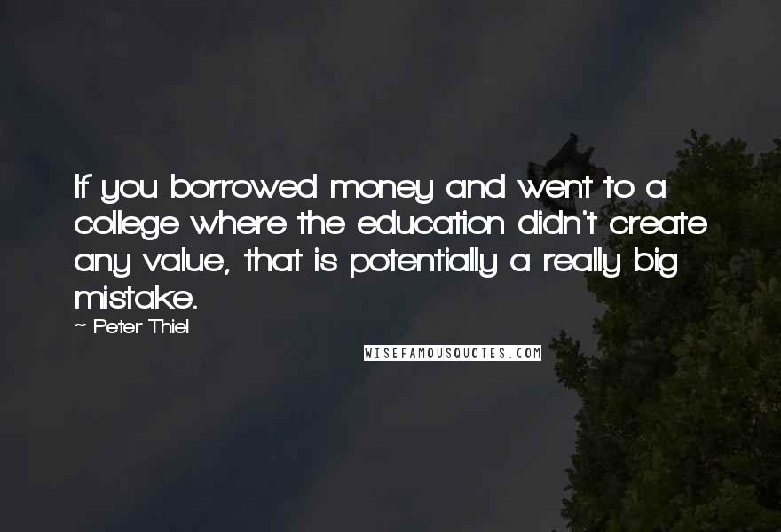 Peter Thiel Quotes: If you borrowed money and went to a college where the education didn't create any value, that is potentially a really big mistake.
