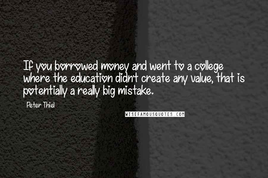 Peter Thiel Quotes: If you borrowed money and went to a college where the education didn't create any value, that is potentially a really big mistake.