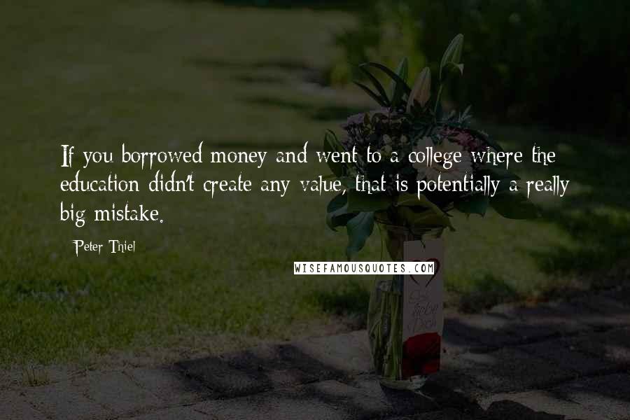 Peter Thiel Quotes: If you borrowed money and went to a college where the education didn't create any value, that is potentially a really big mistake.
