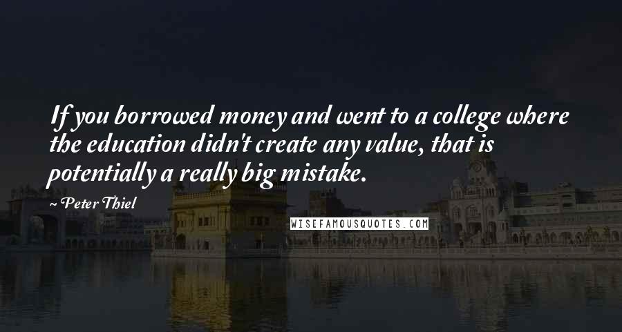 Peter Thiel Quotes: If you borrowed money and went to a college where the education didn't create any value, that is potentially a really big mistake.