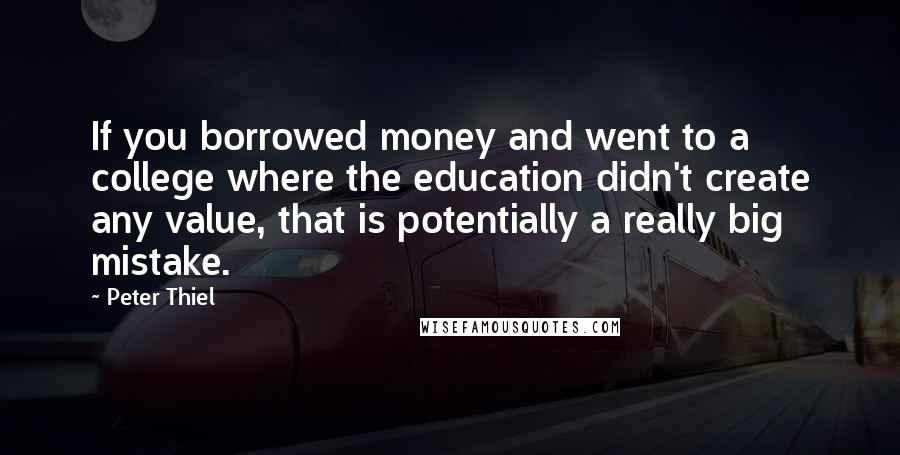 Peter Thiel Quotes: If you borrowed money and went to a college where the education didn't create any value, that is potentially a really big mistake.