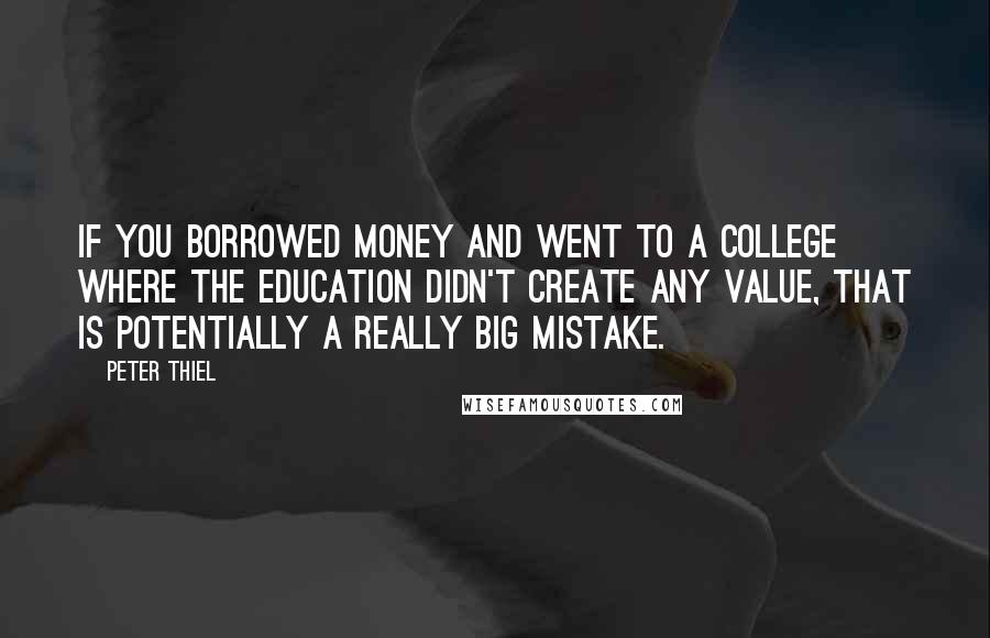 Peter Thiel Quotes: If you borrowed money and went to a college where the education didn't create any value, that is potentially a really big mistake.