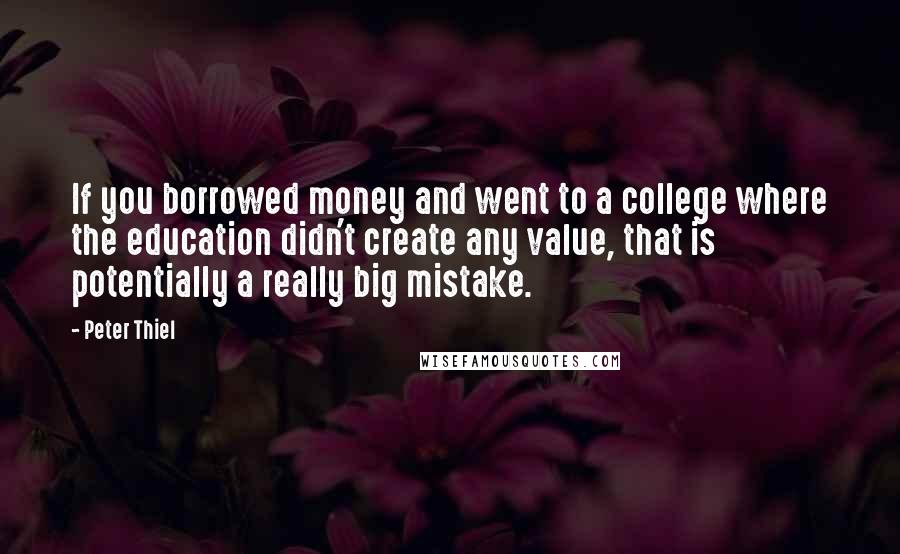 Peter Thiel Quotes: If you borrowed money and went to a college where the education didn't create any value, that is potentially a really big mistake.