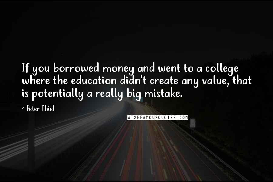 Peter Thiel Quotes: If you borrowed money and went to a college where the education didn't create any value, that is potentially a really big mistake.