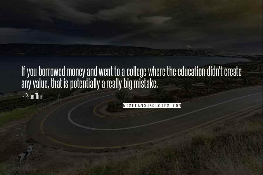 Peter Thiel Quotes: If you borrowed money and went to a college where the education didn't create any value, that is potentially a really big mistake.