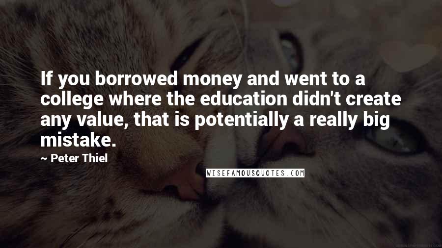 Peter Thiel Quotes: If you borrowed money and went to a college where the education didn't create any value, that is potentially a really big mistake.