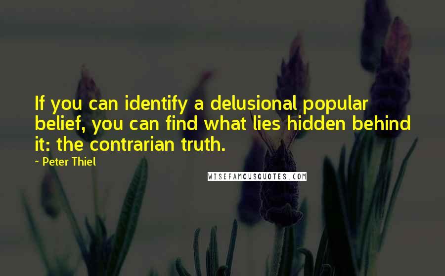 Peter Thiel Quotes: If you can identify a delusional popular belief, you can find what lies hidden behind it: the contrarian truth.