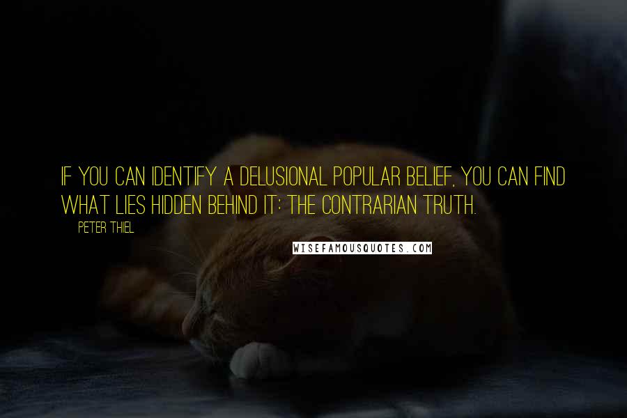 Peter Thiel Quotes: If you can identify a delusional popular belief, you can find what lies hidden behind it: the contrarian truth.