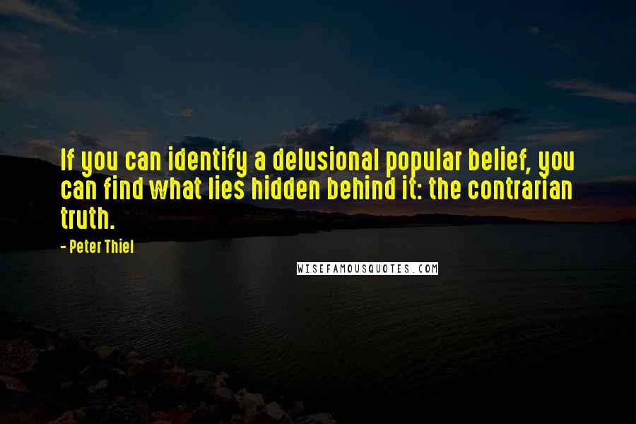 Peter Thiel Quotes: If you can identify a delusional popular belief, you can find what lies hidden behind it: the contrarian truth.