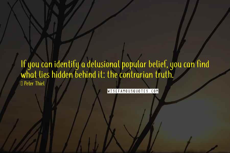 Peter Thiel Quotes: If you can identify a delusional popular belief, you can find what lies hidden behind it: the contrarian truth.