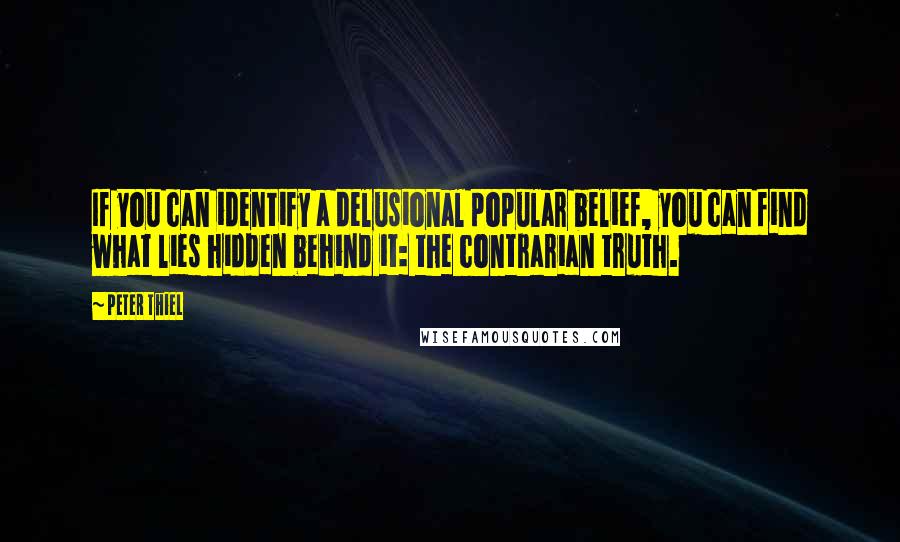 Peter Thiel Quotes: If you can identify a delusional popular belief, you can find what lies hidden behind it: the contrarian truth.