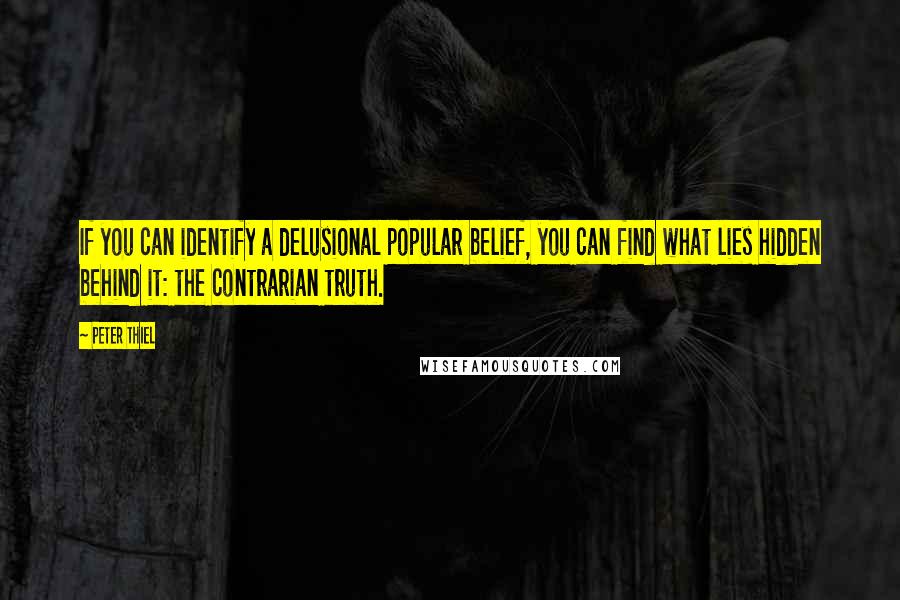 Peter Thiel Quotes: If you can identify a delusional popular belief, you can find what lies hidden behind it: the contrarian truth.