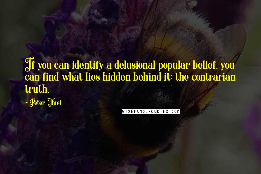 Peter Thiel Quotes: If you can identify a delusional popular belief, you can find what lies hidden behind it: the contrarian truth.