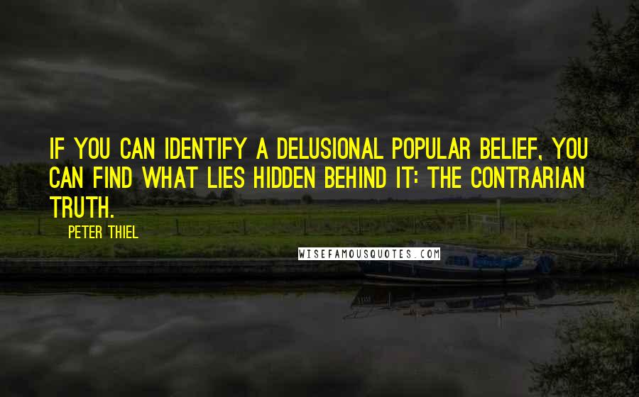 Peter Thiel Quotes: If you can identify a delusional popular belief, you can find what lies hidden behind it: the contrarian truth.