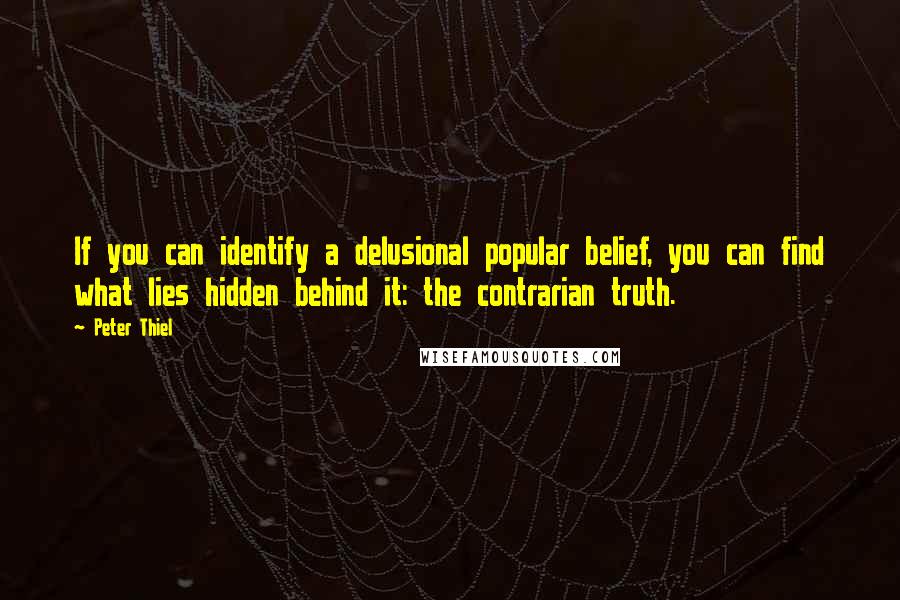 Peter Thiel Quotes: If you can identify a delusional popular belief, you can find what lies hidden behind it: the contrarian truth.