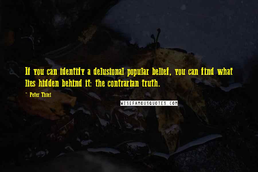 Peter Thiel Quotes: If you can identify a delusional popular belief, you can find what lies hidden behind it: the contrarian truth.