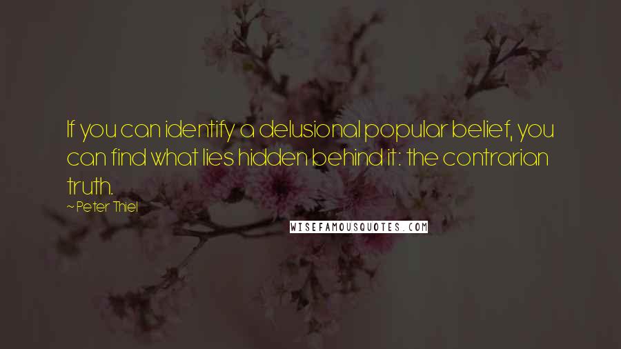 Peter Thiel Quotes: If you can identify a delusional popular belief, you can find what lies hidden behind it: the contrarian truth.