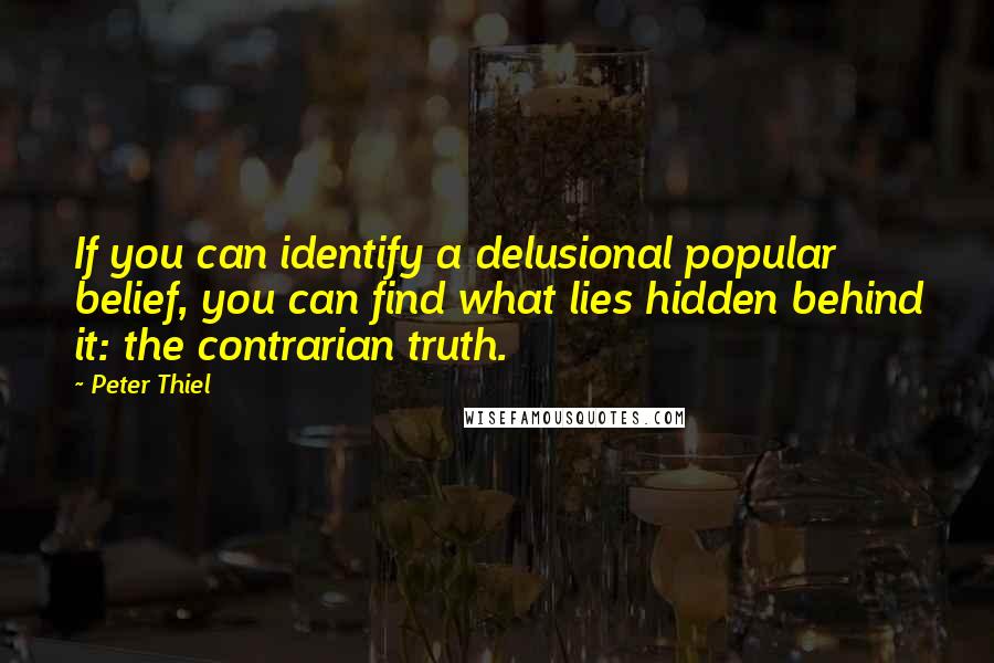 Peter Thiel Quotes: If you can identify a delusional popular belief, you can find what lies hidden behind it: the contrarian truth.