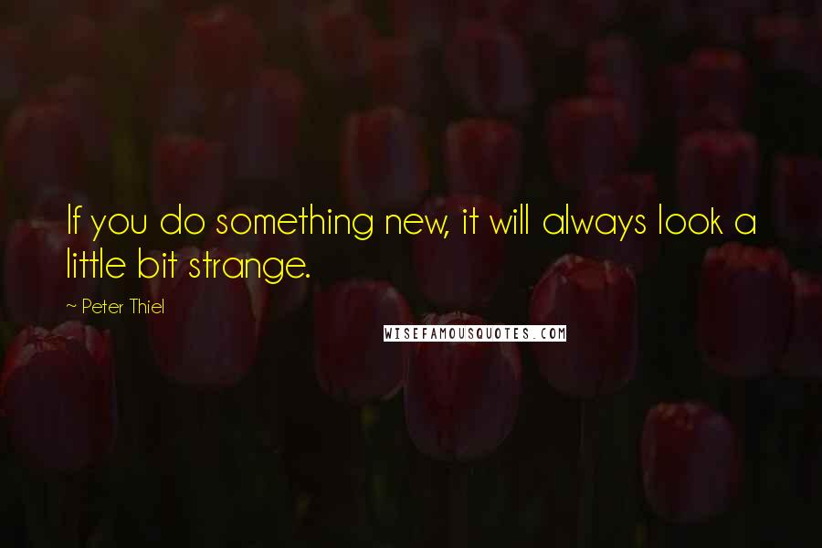 Peter Thiel Quotes: If you do something new, it will always look a little bit strange.