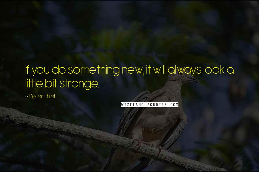 Peter Thiel Quotes: If you do something new, it will always look a little bit strange.