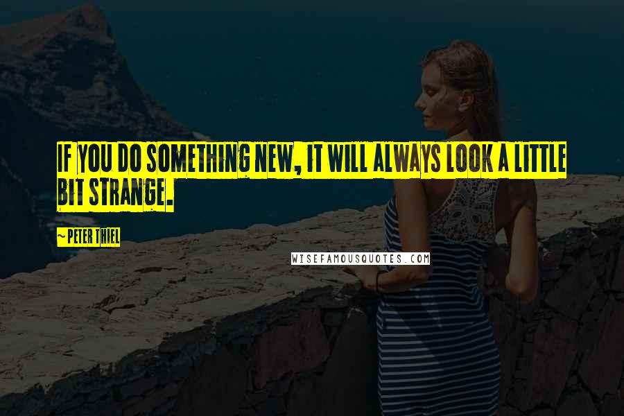 Peter Thiel Quotes: If you do something new, it will always look a little bit strange.