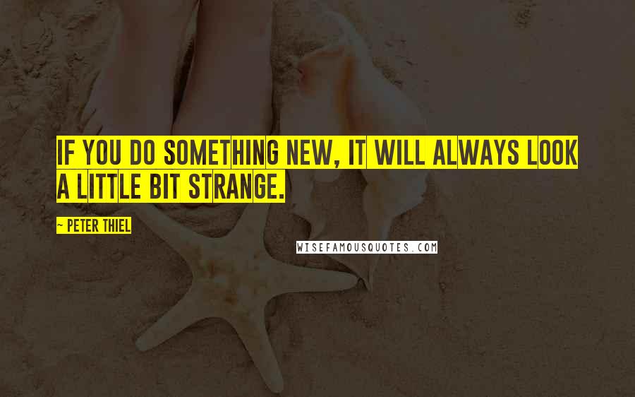 Peter Thiel Quotes: If you do something new, it will always look a little bit strange.