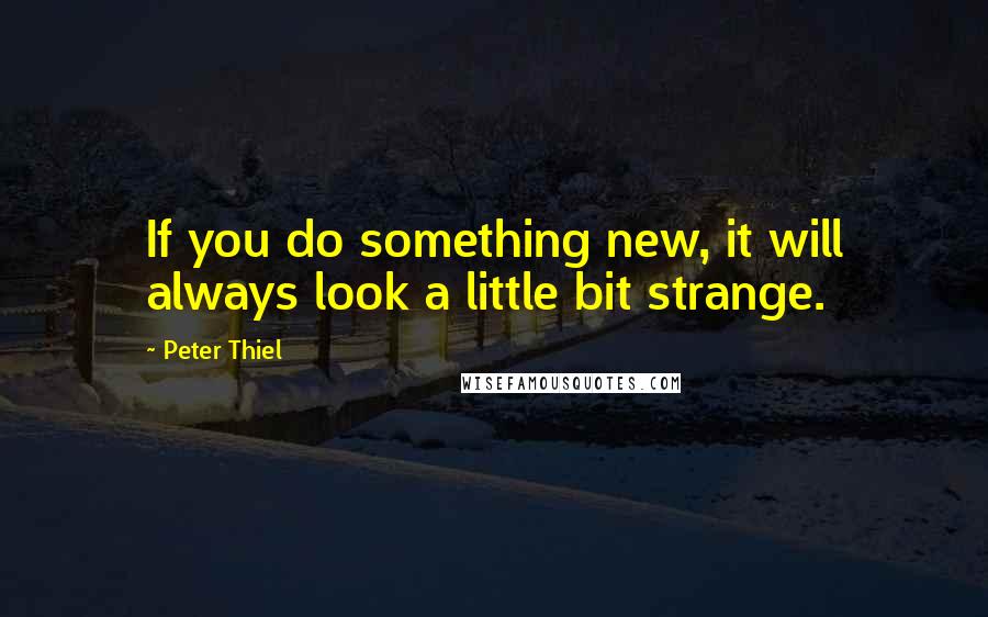 Peter Thiel Quotes: If you do something new, it will always look a little bit strange.