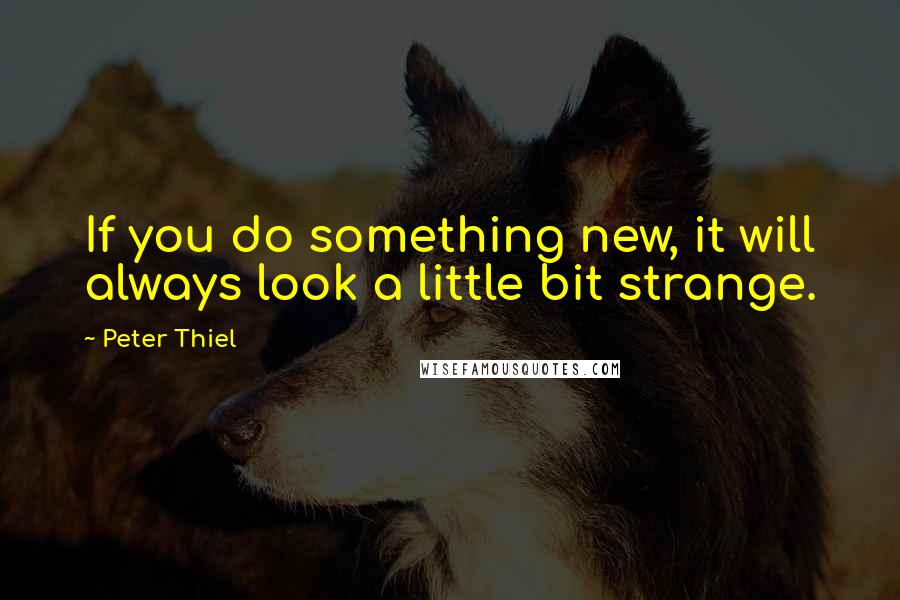 Peter Thiel Quotes: If you do something new, it will always look a little bit strange.