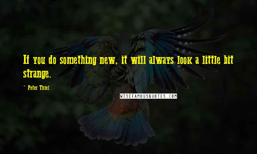 Peter Thiel Quotes: If you do something new, it will always look a little bit strange.