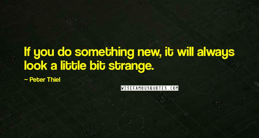 Peter Thiel Quotes: If you do something new, it will always look a little bit strange.