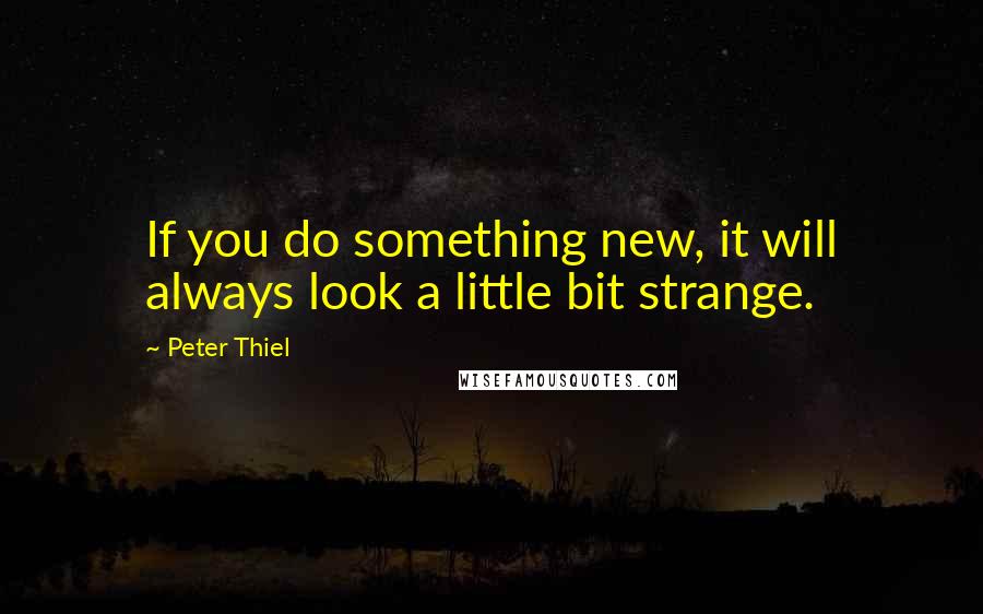 Peter Thiel Quotes: If you do something new, it will always look a little bit strange.