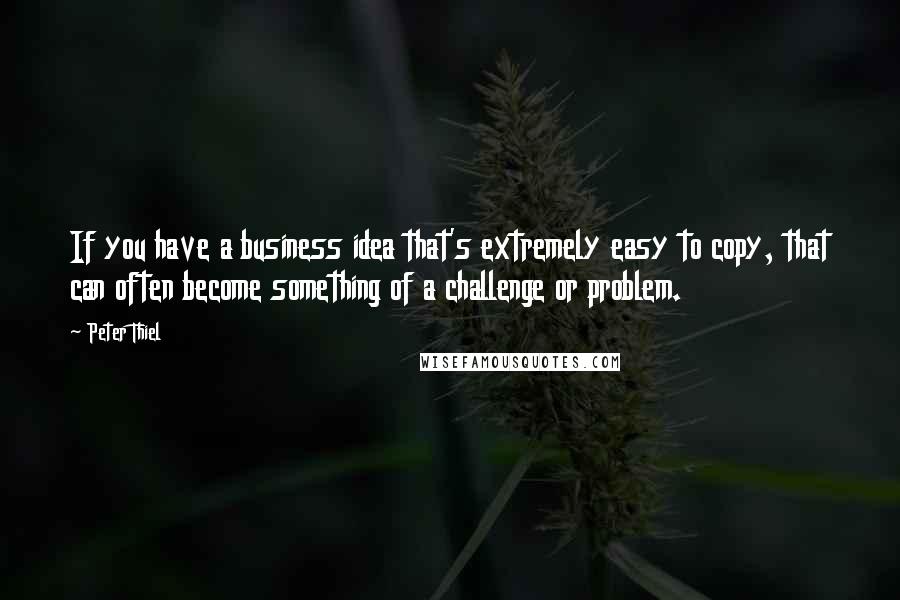Peter Thiel Quotes: If you have a business idea that's extremely easy to copy, that can often become something of a challenge or problem.