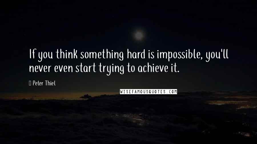 Peter Thiel Quotes: If you think something hard is impossible, you'll never even start trying to achieve it.